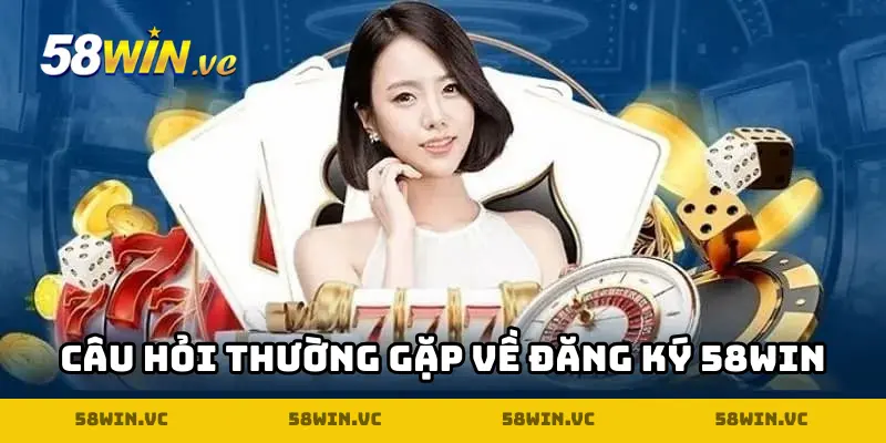 Giải thích chi tiết một số vấn đề thường gặp khi đăng ký 58WIN
